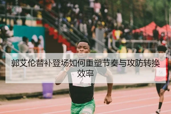 郭艾伦替补登场如何重塑节奏与攻防转换效率