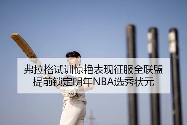 弗拉格试训惊艳表现征服全联盟 提前锁定明年NBA选秀状元